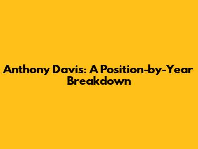 Anthony Davis: A Position-by-Year Breakdown