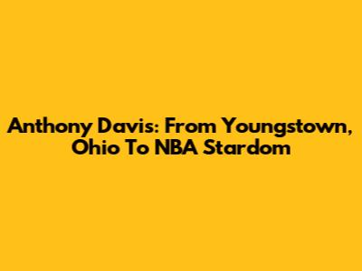 Anthony Davis: From Youngstown, Ohio To NBA Stardom
