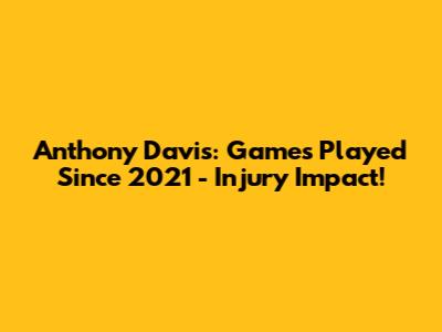 Anthony Davis: Games Played Since 2021 - Injury Impact!
