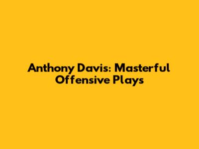 Anthony Davis: Masterful Offensive Plays