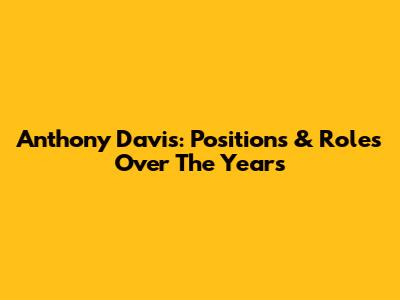 Anthony Davis: Positions & Roles Over The Years