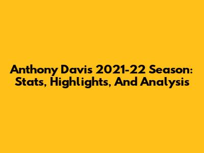 Anthony Davis 2021-22 Season: Stats, Highlights, And Analysis