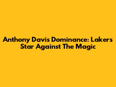 Anthony Davis Dominance: Lakers' Star Against The Magic