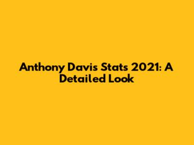 Anthony Davis Stats 2021: A Detailed Look