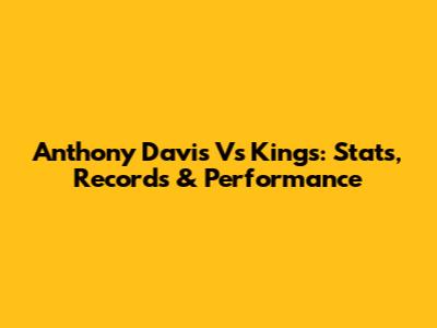 Anthony Davis Vs Kings: Stats, Records & Performance