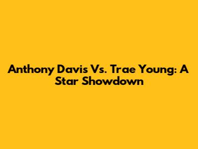 Anthony Davis Vs. Trae Young: A Star Showdown