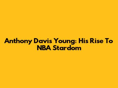 Anthony Davis Young: His Rise To NBA Stardom