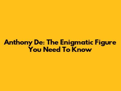 Anthony De: The Enigmatic Figure You Need To Know