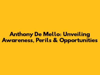 Anthony De Mello: Unveiling Awareness, Perils & Opportunities