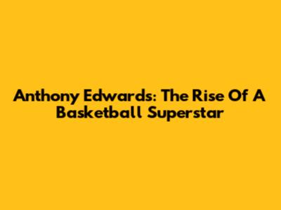 Anthony Edwards: The Rise Of A Basketball Superstar