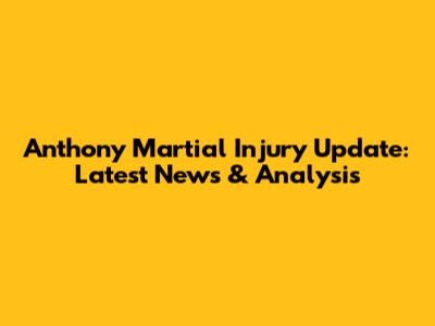 Anthony Martial Injury Update: Latest News & Analysis