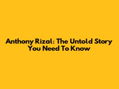 Anthony Rizal: The Untold Story You Need To Know