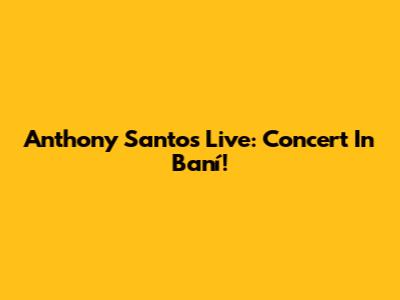 Anthony Santos Live: Concert In Baní!