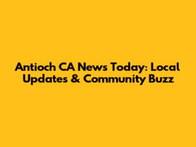 Antioch CA News Today: Local Updates & Community Buzz