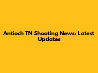Antioch TN Shooting News: Latest Updates
