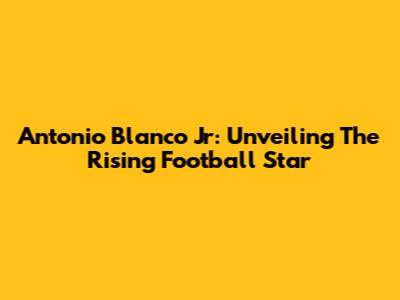 Antonio Blanco Jr: Unveiling The Rising Football Star