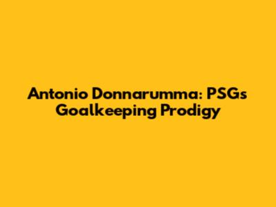 Antonio Donnarumma: PSG's Goalkeeping Prodigy