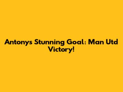 Antony's Stunning Goal: Man Utd Victory!