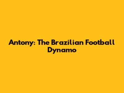 Antony: The Brazilian Football Dynamo
