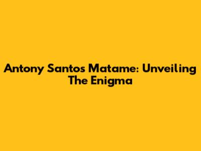 Antony Santos Matame: Unveiling The Enigma
