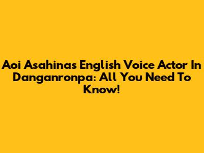 Aoi Asahina's English Voice Actor In Danganronpa: All You Need To Know!