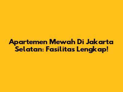 Apartemen Mewah Di Jakarta Selatan: Fasilitas Lengkap!