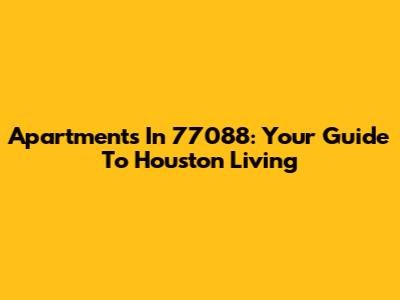 Apartments In 77088: Your Guide To Houston Living