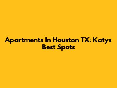 Apartments In Houston TX: Katy's Best Spots