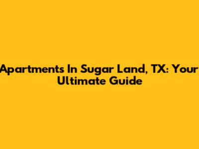 Apartments In Sugar Land, TX: Your Ultimate Guide