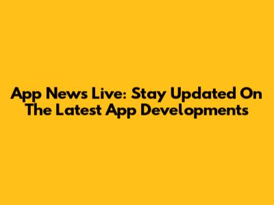 App News Live: Stay Updated On The Latest App Developments