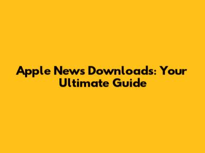 Apple News Downloads: Your Ultimate Guide