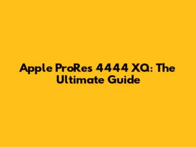 Apple ProRes 4444 XQ: The Ultimate Guide