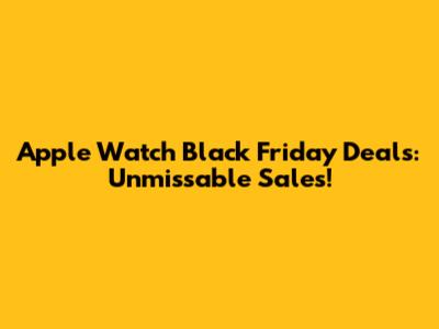 Apple Watch Black Friday Deals: Unmissable Sales!