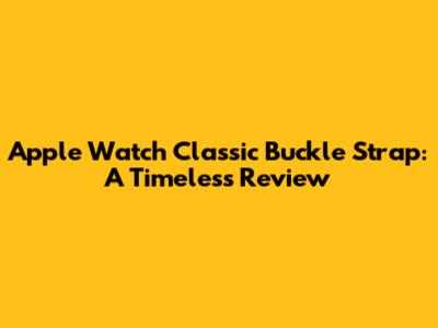 Apple Watch Classic Buckle Strap: A Timeless Review