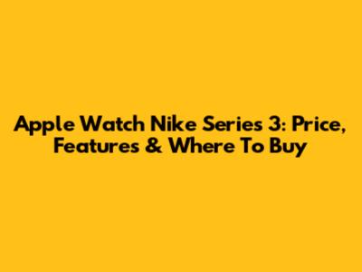 Apple Watch Nike Series 3: Price, Features & Where To Buy