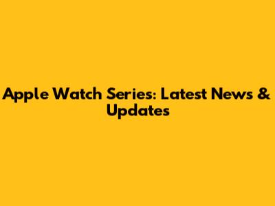 Apple Watch Series: Latest News & Updates