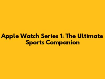 Apple Watch Series 1: The Ultimate Sports Companion