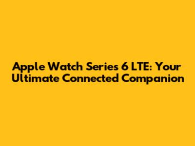 Apple Watch Series 6 LTE: Your Ultimate Connected Companion