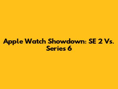 Apple Watch Showdown: SE 2 Vs. Series 6