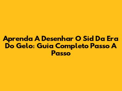 Aprenda A Desenhar O Sid Da Era Do Gelo: Guia Completo Passo A Passo