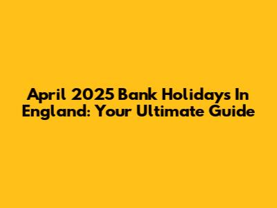 April 2025 Bank Holidays In England: Your Ultimate Guide