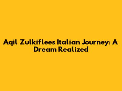 Aqil Zulkiflee's Italian Journey: A Dream Realized