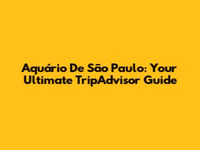Aquário De São Paulo: Your Ultimate TripAdvisor Guide
