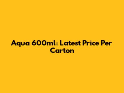 Aqua 600ml: Latest Price Per Carton