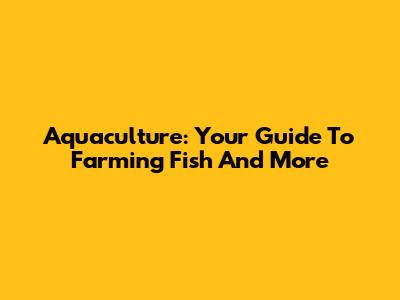 Aquaculture: Your Guide To Farming Fish And More
