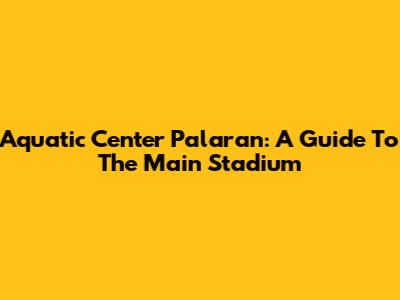 Aquatic Center Palaran: A Guide To The Main Stadium