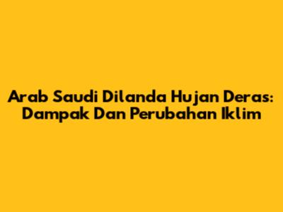 Arab Saudi Dilanda Hujan Deras: Dampak Dan Perubahan Iklim