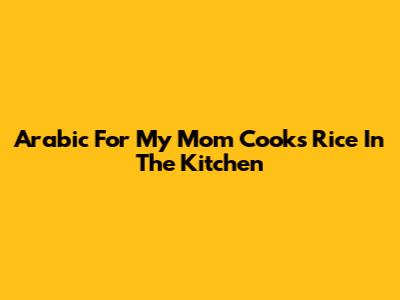Arabic For 'My Mom Cooks Rice In The Kitchen'