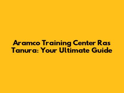 Aramco Training Center Ras Tanura: Your Ultimate Guide