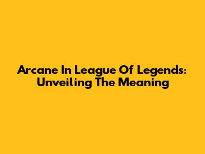 Arcane In League Of Legends: Unveiling The Meaning